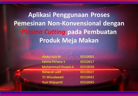 Aplikasi Penggunaan Proses Pemesinan Non-Konvensional dengan Plasma Cutting pada Pembuatan Produk Meja Makan Abdul Aziz W		I0310001 Fatma Fitriana S		I0310017.
