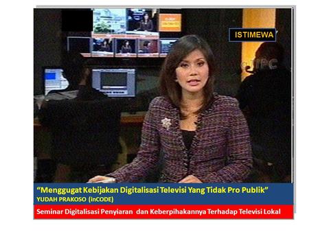 ISTIMEWA “Menggugat Kebijakan Digitalisasi Televisi Yang Tidak Pro Publik” 	 YUDAH PRAKOSO (inCODE) Seminar Digitalisasi Penyiaran dan Keberpihakannya.