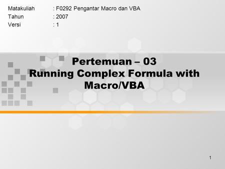 1 Pertemuan – 03 Running Complex Formula with Macro/VBA Matakuliah: F0292 Pengantar Macro dan VBA Tahun: 2007 Versi: 1.