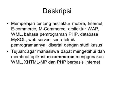 Deskripsi Mempelajari tentang arsitektur mobile, Internet, E-commerce, M-Commerce, arsitektur WAP, WML, bahasa pemrograman PHP, database MySQL, web server,
