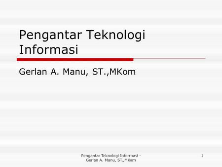 Pengantar Teknologi Informasi Gerlan A. Manu, ST.,MKom Pengantar Teknologi Informasi - Gerlan A. Manu, ST.,MKom 1.