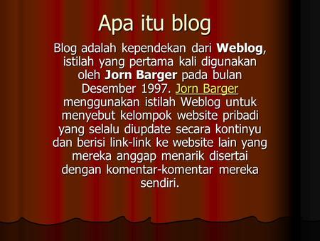 Apa itu blog Blog adalah kependekan dari Weblog, istilah yang pertama kali digunakan oleh Jorn Barger pada bulan Desember 1997. Jorn Barger menggunakan.