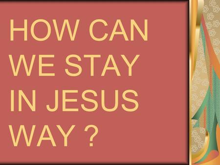 HOW CAN WE STAY IN JESUS WAY ?