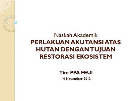 Naskah Akademik PERLAKUAN AKUTANSI ATAS HUTAN DENGAN TUJUAN RESTORASI EKOSISTEM Tim PPA FEUI 14 November 2013.