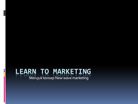 Learn to MArketing Merujuk konsep New wave marketing.