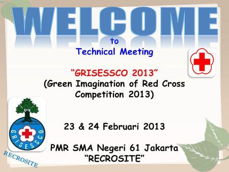 WELCOME to Technical Meeting “GRISESSCO 2013” (Green Imagination of Red Cross Competition 2013) 23 & 24 Februari 2013 PMR SMA Negeri 61 Jakarta “RECROSITE”