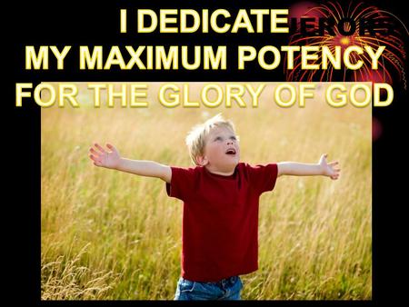 I DEDICATE MY MAXIMUM POTENCY FOR THE GLORY OF GOD