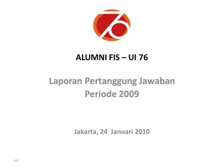 Ank ALUMNI FIS – UI 76 Laporan Pertanggung Jawaban Periode 2009 Jakarta, 24 Januari 2010.