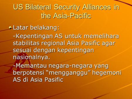US Bilateral Security Alliances in the Asia-Pacific Latar belakang: -Kepentingan AS untuk memelihara stabilitas regional Asia Pasific agar sesuai dengan.