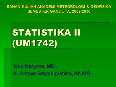 STATISTIKA II (UM1742) Urip Haryoko, MSi. Ir. Antoyo Setyadipratikto, Ah.MG. BAHAN KULIAH AKADEMI METEOROLOGI & GEOFISIKA SEMESTER GANJIL TA. 2009/2010.