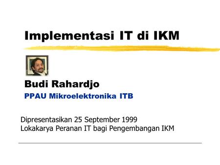 Implementasi IT di IKM Budi Rahardjo PPAU Mikroelektronika ITB Dipresentasikan 25 September 1999 Lokakarya Peranan IT bagi Pengembangan IKM.