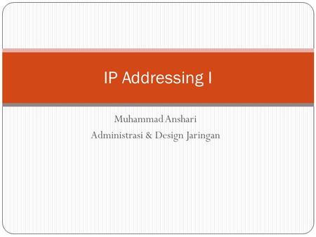 Muhammad Anshari Administrasi & Design Jaringan IP Addressing I.