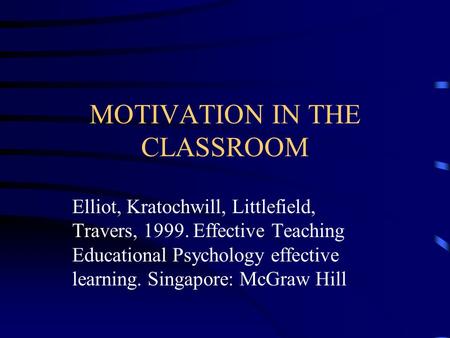 MOTIVATION IN THE CLASSROOM Elliot, Kratochwill, Littlefield, Travers, 1999. Effective Teaching Educational Psychology effective learning. Singapore: McGraw.