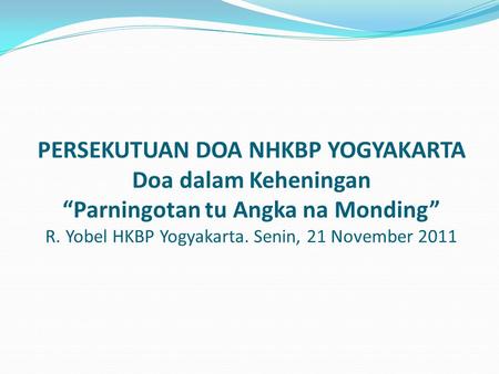 PERSEKUTUAN DOA NHKBP YOGYAKARTA Doa dalam Keheningan “Parningotan tu Angka na Monding” R. Yobel HKBP Yogyakarta. Senin, 21 November 2011.