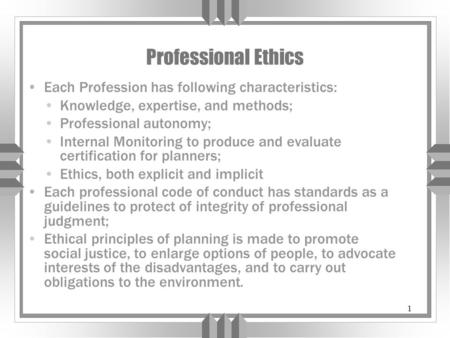 1 Professional Ethics Each Profession has following characteristics: Knowledge, expertise, and methods; Professional autonomy; Internal Monitoring to produce.