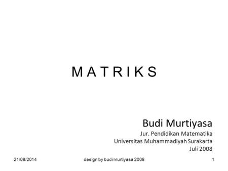 M A T R I K S Budi Murtiyasa Jur. Pendidikan Matematika Universitas Muhammadiyah Surakarta Juli 2008 21/08/20141design by budi murtiyasa 2008.