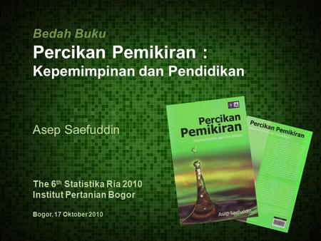 Bedah Buku Percikan Pemikiran : Kepemimpinan dan Pendidikan Asep Saefuddin The 6 th Statistika Ria 2010 Institut Pertanian Bogor Bogor, 17 Oktober 2010.