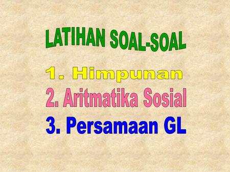 LATIHAN SOAL-SOAL 1. Himpunan 2. Aritmatika Sosial 3. Persamaan GL.