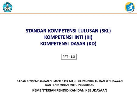 STANDAR KOMPETENSI LULUSAN (SKL) KOMPETENSI INTI (KI) KOMPETENSI DASAR (KD) PPT - 1.3.