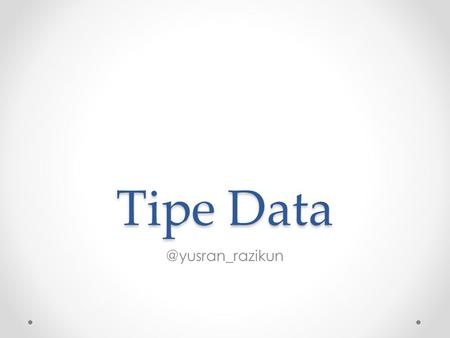 Tipe Tipe Data di Java Java merupakan strongly typed language, maksudnya setiap membuat variabel, harus dideklarasikan tipe datanya.