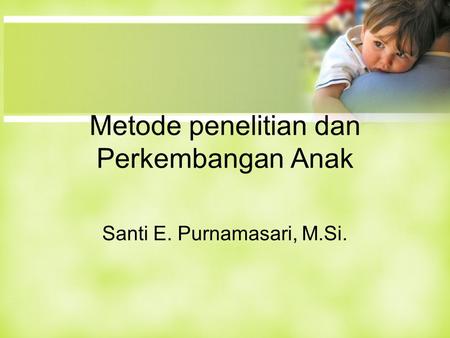 Metode penelitian dan Perkembangan Anak Santi E. Purnamasari, M.Si.