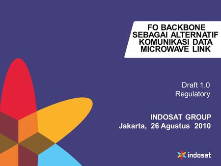 FO BACKBONE SEBAGAI ALTERNATIF KOMUNIKASI DATA MICROWAVE LINK Draft 1.0 Regulatory INDOSAT GROUP Jakarta, 26 Agustus 2010.