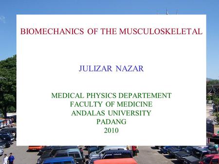Julizar Nazar BM MKS1 BIOMECHANICS OF THE MUSCULOSKELETAL JULIZAR NAZAR MEDICAL PHYSICS DEPARTEMENT FACULTY OF MEDICINE ANDALAS UNIVERSITY PADANG 2010.