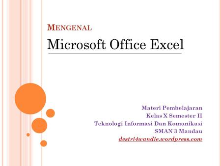 M ENGENAL Materi Pembelajaran Kelas X Semester II Teknologi Informasi Dan Komunikasi SMAN 3 Mandau destri4wandie.wordpress.com Microsoft Office Excel.