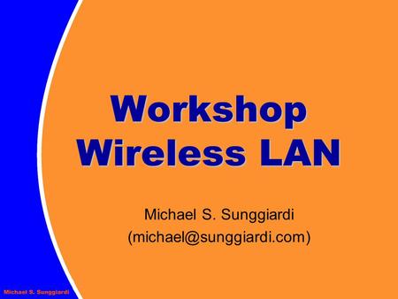 Michael S. Sunggiardi (michael@sunggiardi.com) Workshop Wireless LAN Michael S. Sunggiardi (michael@sunggiardi.com)