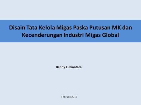 Disain Tata Kelola Migas Paska Putusan MK dan Kecenderungan Industri Migas Global Benny Lubiantara Februari 2013.