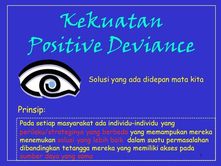 1 Kekuatan Positive Deviance Solusi yang ada didepan mata kita Prinsip : Pada setiap masyarakat ada individu-individu yang perilaku/strateginya yang berbeda.