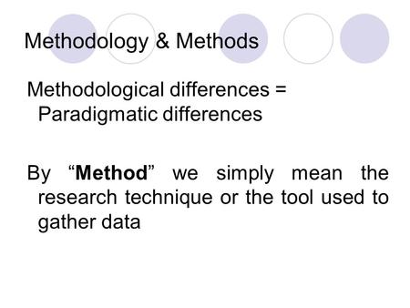 Methodology & Methods Methodological differences = Paradigmatic differences By “Method” we simply mean the research technique or the tool used to gather.