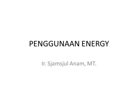 PENGGUNAAN ENERGY Ir. Sjamsjul Anam, MT..
