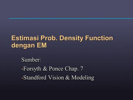 Estimasi Prob. Density Function dengan EM Sumber: -Forsyth & Ponce Chap. 7 -Standford Vision & Modeling Sumber: -Forsyth & Ponce Chap. 7 -Standford Vision.
