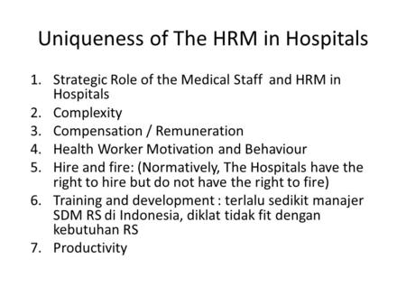 Uniqueness of The HRM in Hospitals 1.Strategic Role of the Medical Staff and HRM in Hospitals 2.Complexity 3.Compensation / Remuneration 4.Health Worker.