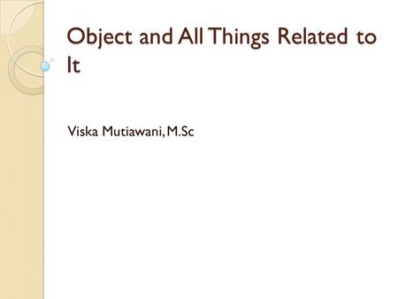 Object and All Things Related to It Viska Mutiawani, M.Sc.