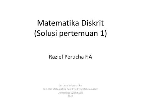 Matematika Diskrit (Solusi pertemuan 1) Razief Perucha F.A Jurusan Informatika Fakultas Matematika dan Ilmu Pengetahuan Alam Universitas Syiah Kuala 2012.
