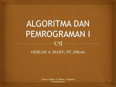 GERLAN A. MANU, ST.,MKom Gerlan A. Manu, ST.,MKom - Algoritma Pemrograman I 1.