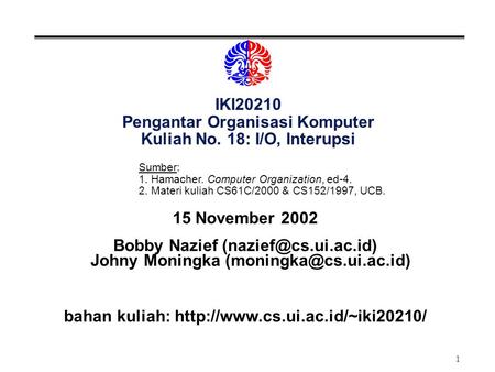 1 IKI20210 Pengantar Organisasi Komputer Kuliah No. 18: I/O, Interupsi 15 November 2002 Bobby Nazief Johny Moningka