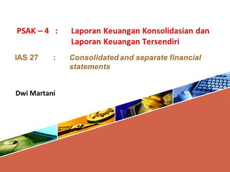 PSAK – 4 : 	Laporan Keuangan Konsolidasian dan Laporan Keuangan Tersendiri IAS 27 	:	Consolidated and separate financial statements Dwi Martani.