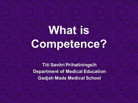 What is Competence? Titi Savitri Prihatiningsih Department of Medical Education Gadjah Mada Medical School.