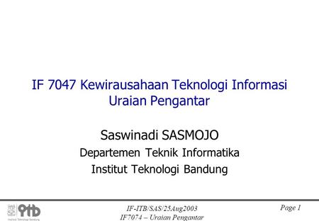 IF-ITB/SAS/25Aug2003 IF7074 – Uraian Pengantar Page 1 IF 7047 Kewirausahaan Teknologi Informasi Uraian Pengantar Saswinadi SASMOJO Departemen Teknik Informatika.