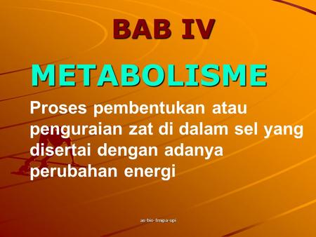 BAB IV METABOLISME Proses pembentukan atau penguraian zat di dalam sel yang disertai dengan adanya perubahan energi as-bio-fmipa-upi.