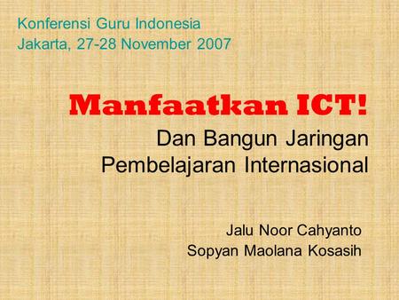 Manfaatkan ICT! Dan Bangun Jaringan Pembelajaran Internasional Jalu Noor Cahyanto Sopyan Maolana Kosasih Konferensi Guru Indonesia Jakarta, 27-28 November.