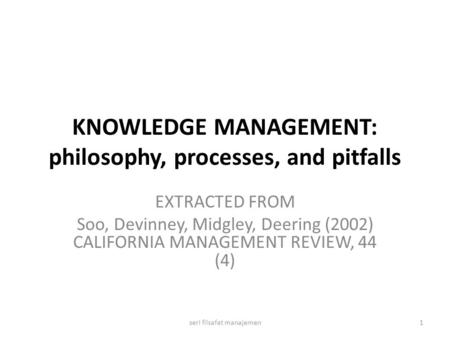KNOWLEDGE MANAGEMENT: philosophy, processes, and pitfalls EXTRACTED FROM Soo, Devinney, Midgley, Deering (2002) CALIFORNIA MANAGEMENT REVIEW, 44 (4) 1seri.