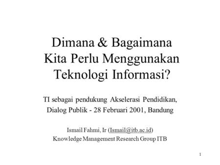 1 Dimana & Bagaimana Kita Perlu Menggunakan Teknologi Informasi? TI sebagai pendukung Akselerasi Pendidikan, Dialog Publik - 28 Februari 2001, Bandung.