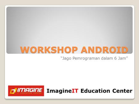 WORKSHOP ANDROID “Jago Pemrograman dalam 6 Jam” ImagineIT Education Center.