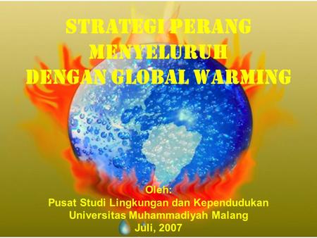 Strategi PERANG MENYELURUH DENGAN GLOBAL WARMING Oleh: Pusat Studi Lingkungan dan Kependudukan Universitas Muhammadiyah Malang Juli, 2007.