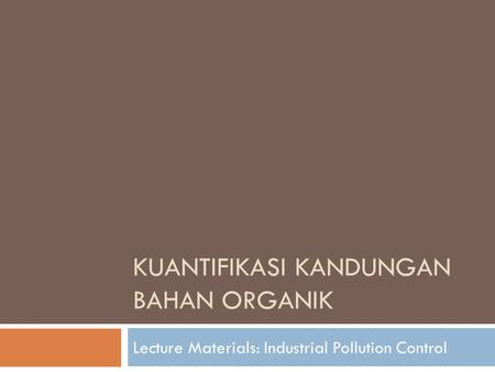 KUANTIFIKASI KANDUNGAN BAHAN ORGANIK Lecture Materials: Industrial Pollution Control.