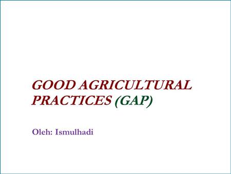 GOOD AGRICULTURAL PRACTICES (GAP) Oleh: Ismulhadi.